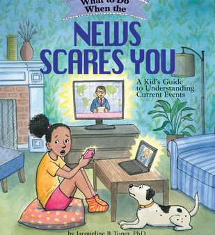 What to Do When the News Scares You: A Kid s Guide to Understanding Current Events Online